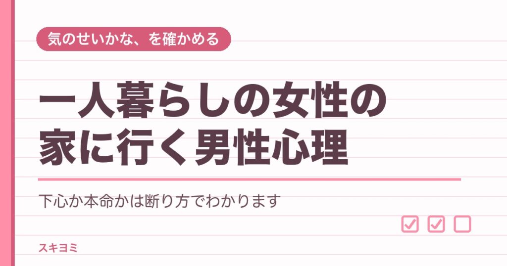 一人暮らしの女性の家に行く男性心理は？下心と本命の見分け方は？