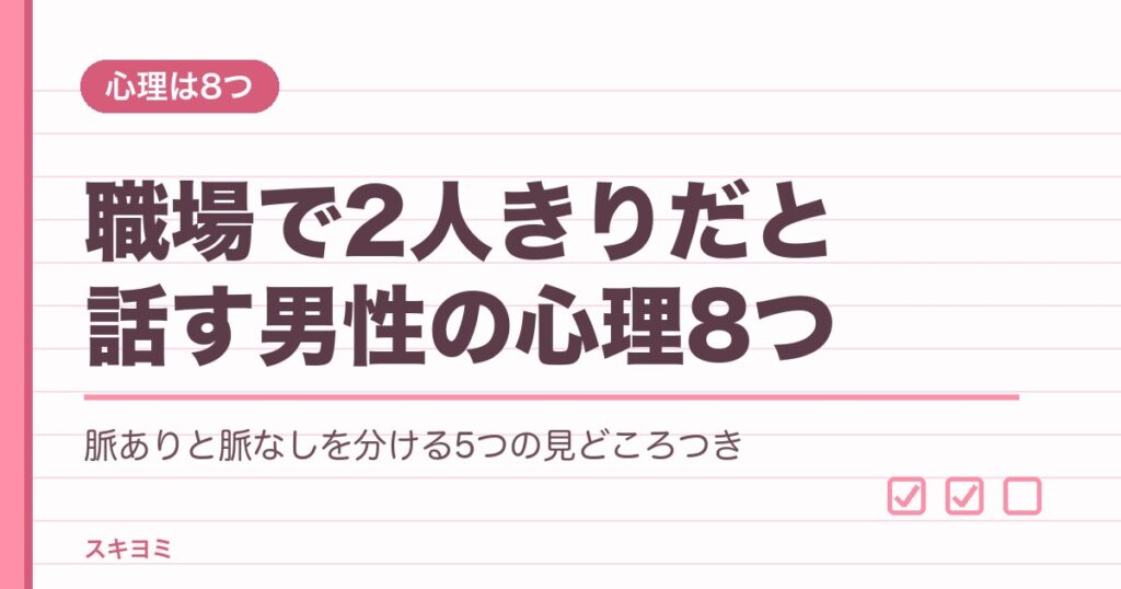 職場で2人きりだと話す男性の心理8つ｜脈ありサインの見分け方