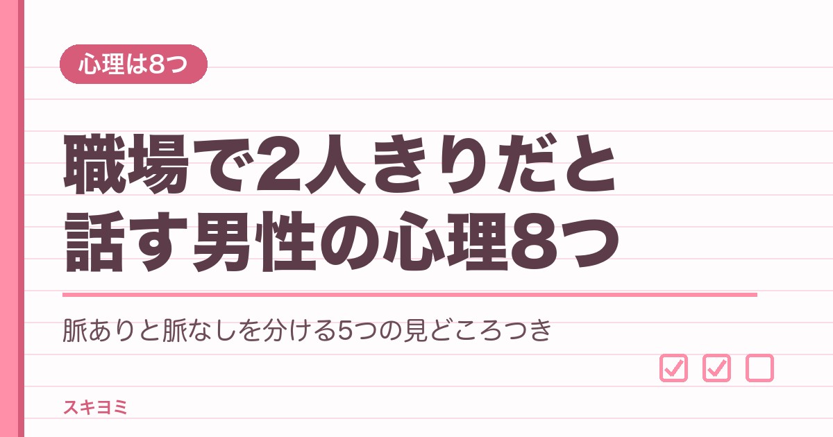 職場で2人きりだと話す男性の心理8つ｜脈ありサインの見分け方